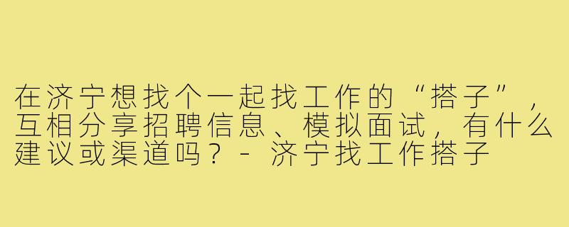 在济宁想找个一起找工作的“搭子”,互相分享招聘信息、模拟面试,有什么建议或渠道吗?-济宁找工作搭子