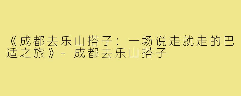 《成都去乐山搭子:一场说走就走的巴适之旅》-成都去乐山搭子