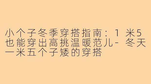 小个子冬季穿搭指南：1米5也能穿出高挑温暖范儿-冬天一米五个子矮的穿搭