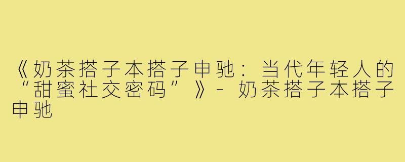 《奶茶搭子本搭子申驰:当代年轻人的“甜蜜社交密码”》-奶茶搭子本搭子申驰