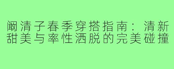 阚清子春季穿搭指南：清新甜美与率性洒脱的完美碰撞