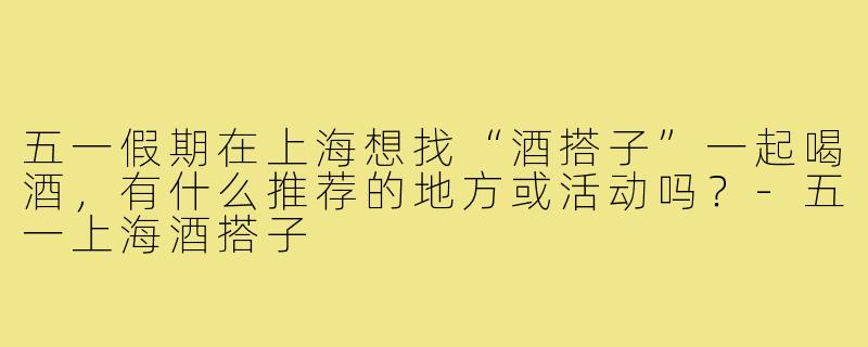 五一假期在上海想找“酒搭子”一起喝酒，有什么推荐的地方或活动吗？