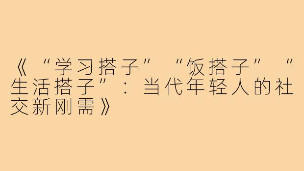 《“学习搭子”“饭搭子”“生活搭子”:当代年轻人的社交新刚需》