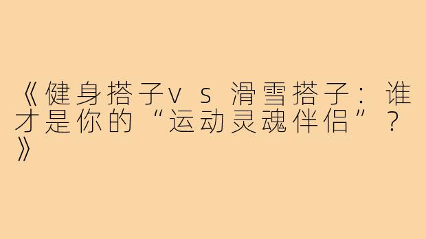 《健身搭子vs滑雪搭子:谁才是你的“运动灵魂伴侣”?》