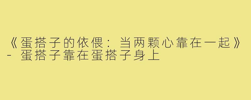 《蛋搭子的依偎:当两颗心靠在一起》-蛋搭子靠在蛋搭子身上