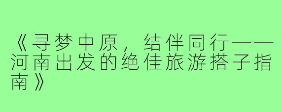《寻梦中原，结伴同行——河南出发的绝佳旅游搭子指南》