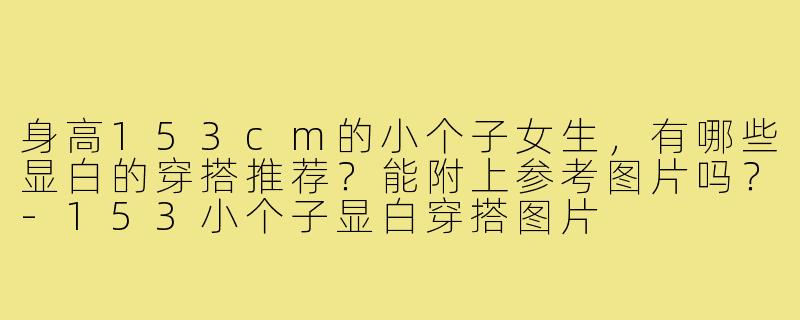 身高153cm的小个子女生，有哪些显白的穿搭推荐？能附上参考图片吗？-153小个子显白穿搭图片