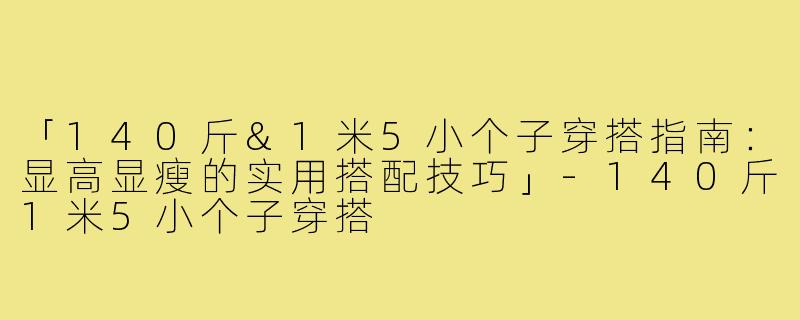「140斤&1米5小个子穿搭指南：显高显瘦的实用搭配技巧」