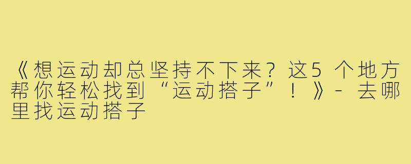 《想运动却总坚持不下来？这5个地方帮你轻松找到“运动搭子”！》-去哪里找运动搭子