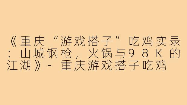 《重庆“游戏搭子”吃鸡实录：山城钢枪，火锅与98K的江湖》-重庆游戏搭子吃鸡