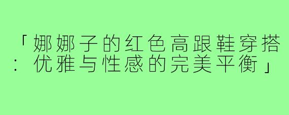 「娜娜子的红色高跟鞋穿搭：优雅与性感的完美平衡」