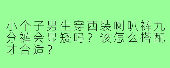 小个子男生穿西装喇叭裤九分裤会显矮吗？该怎么搭配才合适？