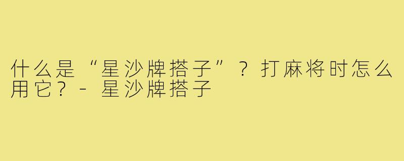 什么是“星沙牌搭子”?打麻将时怎么用它?-星沙牌搭子
