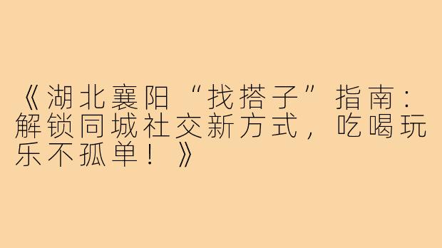 《湖北襄阳“找搭子”指南：解锁同城社交新方式，吃喝玩乐不孤单！》