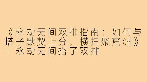《永劫无间双排指南：如何与搭子默契上分，横扫聚窟洲》-永劫无间搭子双排
