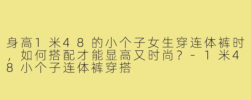 身高1米48的小个子女生穿连体裤时，如何搭配才能显高又时尚？