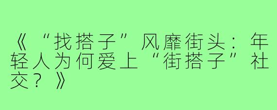 《“找搭子”风靡街头：年轻人为何爱上“街搭子”社交？》