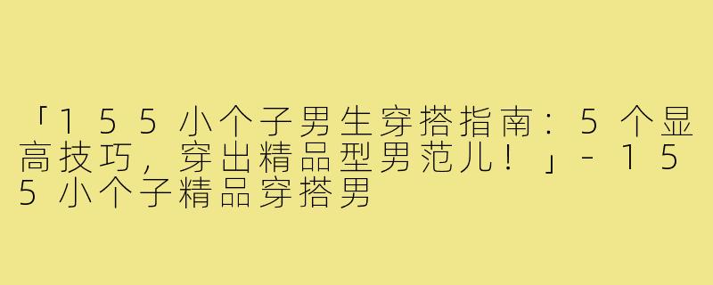 「155小个子男生穿搭指南：5个显高技巧，穿出精品型男范儿！」-155小个子精品穿搭男