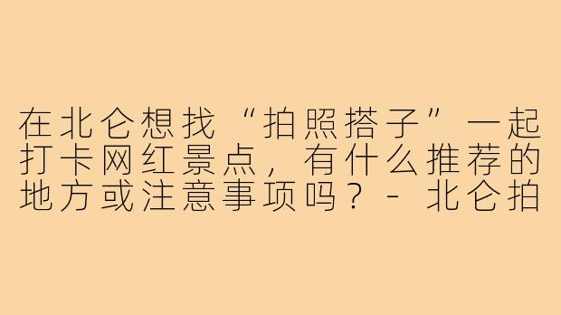 在北仑想找“拍照搭子”一起打卡网红景点,有什么推荐的地方或注意事项吗?-北仑拍照搭子