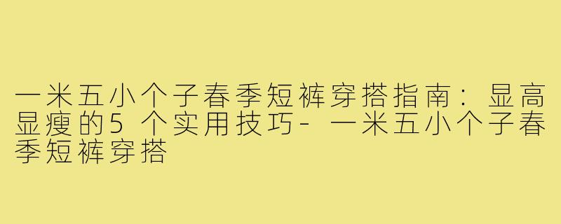 一米五小个子春季短裤穿搭指南：显高显瘦的5个实用技巧-一米五小个子春季短裤穿搭