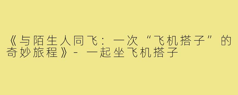 《与陌生人同飞:一次“飞机搭子”的奇妙旅程》-一起坐飞机搭子