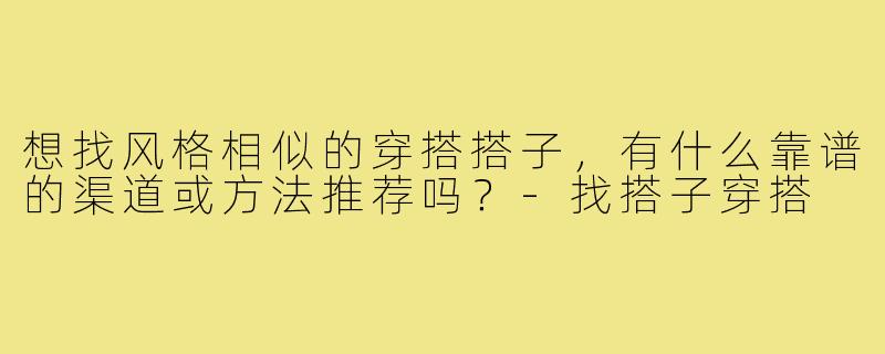 想找风格相似的穿搭搭子,有什么靠谱的渠道或方法推荐吗?-找搭子穿搭