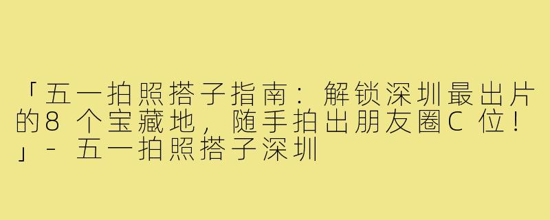 「五一拍照搭子指南：解锁深圳最出片的8个宝藏地，随手拍出朋友圈C位！」-五一拍照搭子深圳