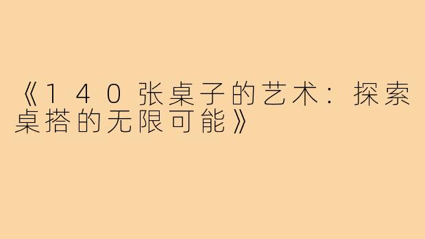 《140张桌子的艺术:探索桌搭的无限可能》
