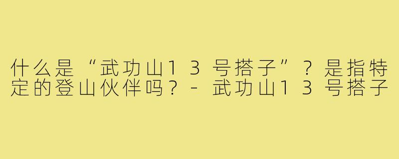 什么是“武功山13号搭子”？是指特定的登山伙伴吗？