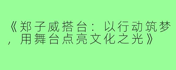 《郑子威搭台：以行动筑梦，用舞台点亮文化之光》