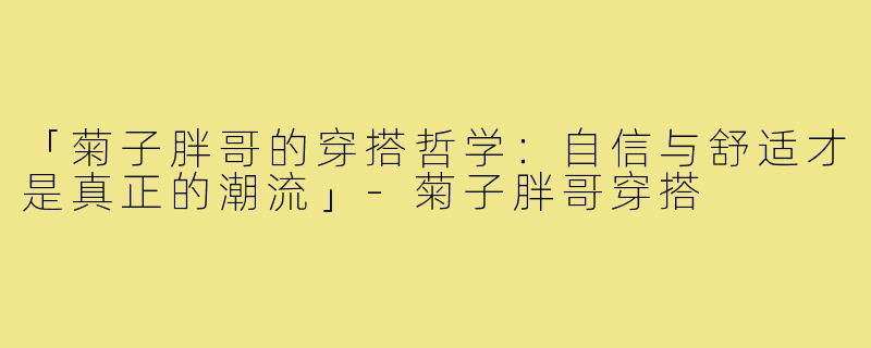 「菊子胖哥的穿搭哲学:自信与舒适才是真正的潮流」-菊子胖哥穿搭