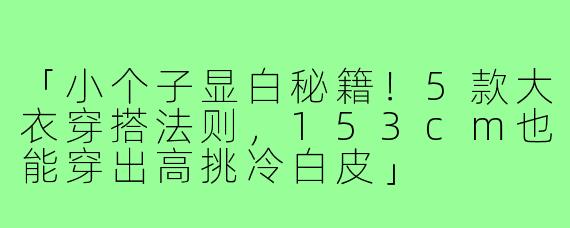 「小个子显白秘籍！5款大衣穿搭法则，153cm也能穿出高挑冷白皮」