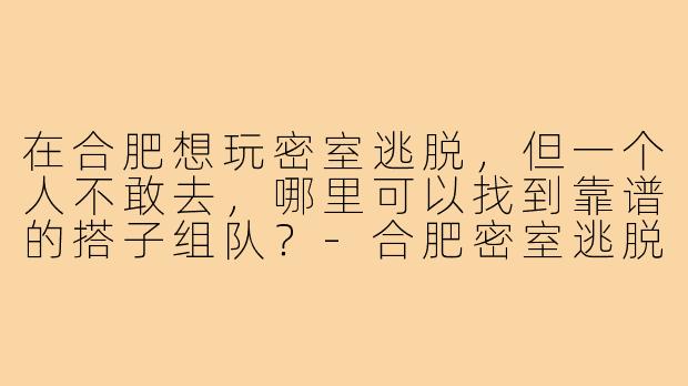 在合肥想玩密室逃脱,但一个人不敢去,哪里可以找到靠谱的搭子组队?-合肥密室逃脱搭子