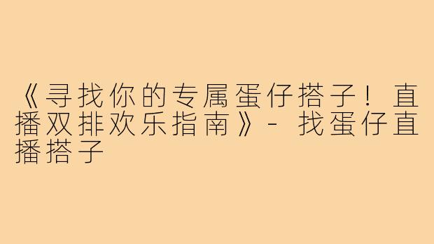 《寻找你的专属蛋仔搭子!直播双排欢乐指南》-找蛋仔直播搭子