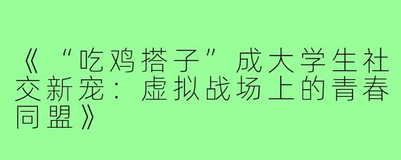 《“吃鸡搭子”成大学生社交新宠：虚拟战场上的青春同盟》