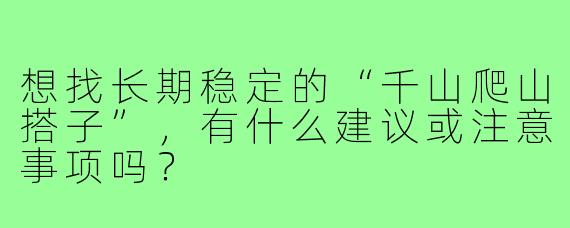 想找长期稳定的“千山爬山搭子”,有什么建议或注意事项吗?