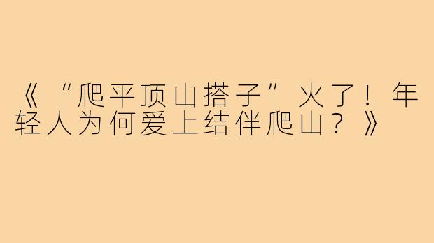 《“爬平顶山搭子”火了!年轻人为何爱上结伴爬山?》