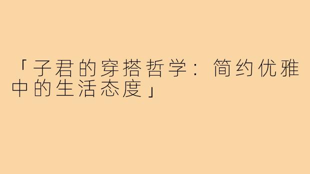 「子君的穿搭哲学:简约优雅中的生活态度」