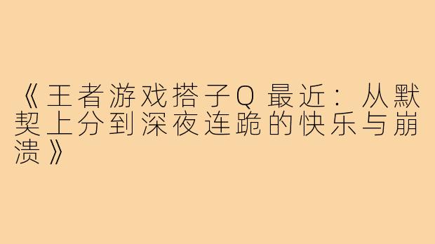 《王者游戏搭子Q最近:从默契上分到深夜连跪的快乐与崩溃》