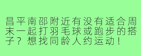 昌平南邵附近有没有适合周末一起打羽毛球或跑步的搭子?想找同龄人约运动!