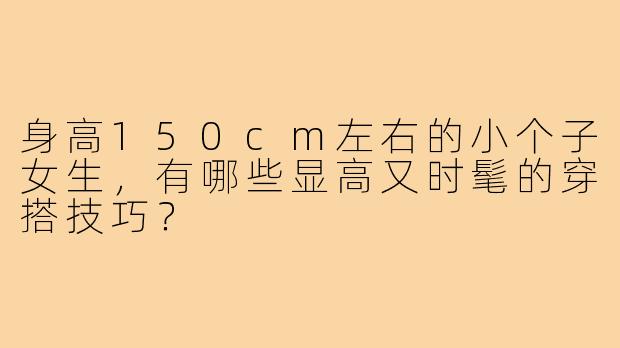 身高150cm左右的小个子女生,有哪些显高又时髦的穿搭技巧?