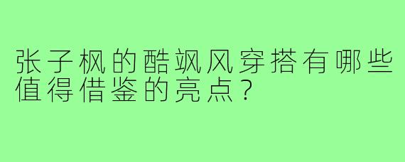 张子枫的酷飒风穿搭有哪些值得借鉴的亮点?