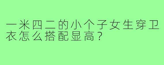 一米四二的小个子女生穿卫衣怎么搭配显高?