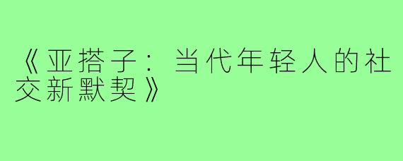 《亚搭子:当代年轻人的社交新默契》