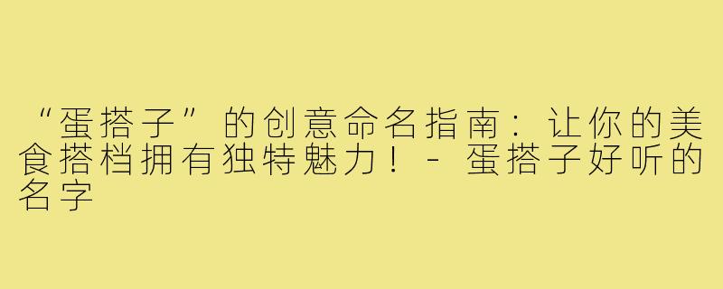 “蛋搭子”的创意命名指南：让你的美食搭档拥有独特魅力！-蛋搭子好听的名字