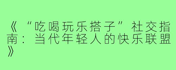 《“吃喝玩乐搭子”社交指南：当代年轻人的快乐联盟》