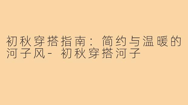 初秋穿搭指南：简约与温暖的河子风