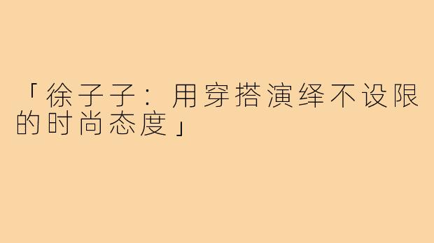「徐子子：用穿搭演绎不设限的时尚态度」