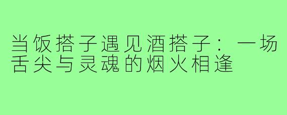 当饭搭子遇见酒搭子：一场舌尖与灵魂的烟火相逢