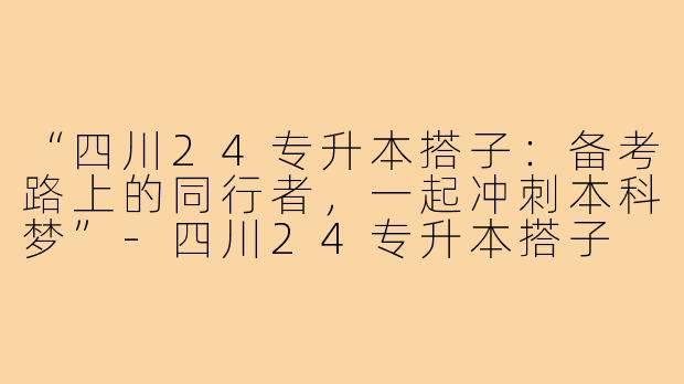 “四川24专升本搭子：备考路上的同行者，一起冲刺本科梦”-四川24专升本搭子